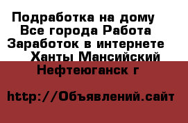 Подработка на дому  - Все города Работа » Заработок в интернете   . Ханты-Мансийский,Нефтеюганск г.